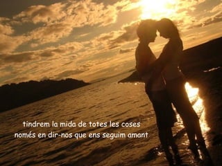 tindrem la mida de totes les coses
només en dir-nos que ens seguim amant
 