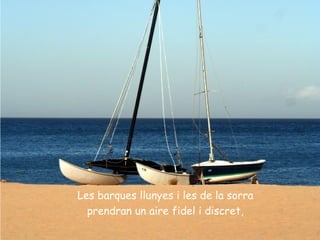 Les barques llunyes i les de la sorra
  prendran un aire fidel i discret,
 