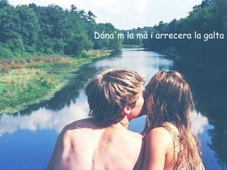 Dóna'm la mà i arrecera la galta
 