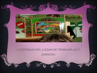 A CONTINUACIÓN, LLEGAN DE TRABAJAR LAS 7
               ENANITAS.
 