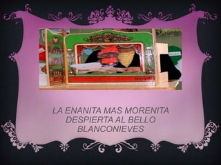 LA ENANITA MAS MORENITA
   DESPIERTA AL BELLO
     BLANCONIEVES
 