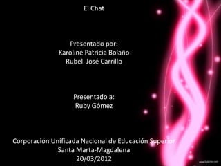 El Chat



                 Presentado por:
              Karoline Patricia Bolaño
                Rubel José Carrillo



                   Presentado a:
                   Ruby Gómez



Corporación Unificada Nacional de Educación Superior
              Santa Marta-Magdalena
                    20/03/2012
 