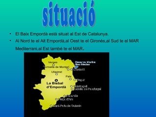 •   El Baix Empordà està situat al Est de Catalunya.
•   Al Nord te el Alt Empordà,al Oest te el Gironès,al Sud te el MAR
    Mediterrani,al Est també te el MAR   .
 