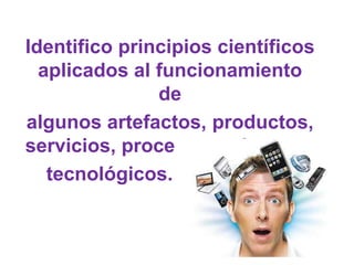 Identifico principios científicos
  aplicados al funcionamiento
               de
algunos artefactos, productos,
servicios, procesos y sistemas
   tecnológicos.
 