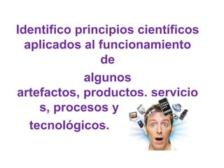 Identifico principios científicos
  aplicados al funcionamiento
                de
             algunos
artefactos, productos, servicio
     s, procesos y sistemas
   tecnológicos.
 