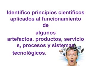 Identifico principios científicos
  aplicados al funcionamiento
                de
             algunos
artefactos, productos, servicio
     s, procesos y sistemas
   tecnológicos.
 