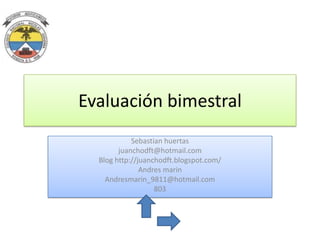 Evaluación bimestral
            Sebastian huertas
        juanchodft@hotmail.com
  Blog http://juanchodft.blogspot.com/
               Andres marin
    Andresmarin_9811@hotmail.com
                   803
 