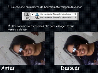 4. Seleccione en la barra de herramienta tampón de clonar




  5. Presionamos alt y asemos clic para escoger lo que
  vamos a clonar




Antes                                      Después
 