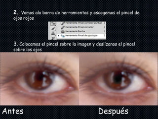 2. Vamos ala barra de herramientas y escogemos el pincel de
  ojos rojos




  3. Colocamos el pincel sobre la imagen y deslízanos el pincel
  sobre los ojos




Antes                                       Después
 