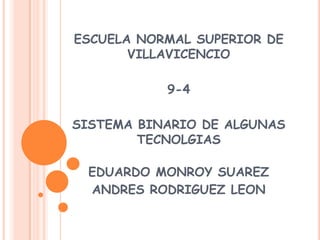ESCUELA NORMAL SUPERIOR DE
       VILLAVICENCIO

           9-4

SISTEMA BINARIO DE ALGUNAS
        TECNOLGIAS

 EDUARDO MONROY SUAREZ
 ANDRES RODRIGUEZ LEON
 