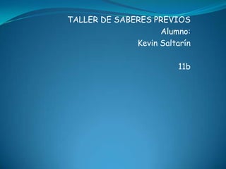 TALLER DE SABERES PREVIOS
                    Alumno:
              Kevin Saltarín

                         11b
 