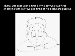There was once upon a time a little boy who was tired
of playing with his toys and tired of his books and puzzles.
 