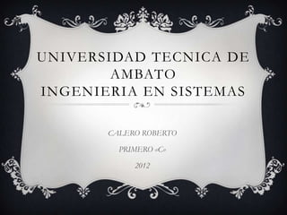 UNIVERSIDAD TECNICA DE
        AMBATO
INGENIERIA EN SISTEMAS

       CALERO ROBERTO

         PRIMERO «C»

            2012
 