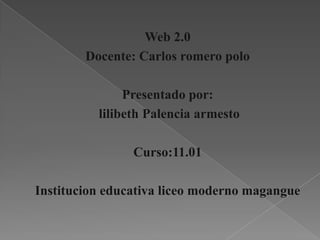 Web 2.0
        Docente: Carlos romero polo

               Presentado por:
          lilibeth Palencia armesto

                Curso:11.01

Institucion educativa liceo moderno magangue
 