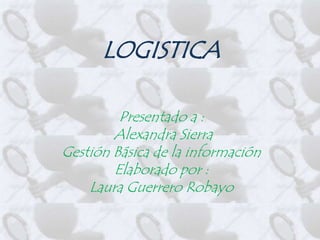 LOGISTICA

         Presentado a :
        Alexandra Sierra
Gestión Básica de la información
        Elaborado por :
    Laura Guerrero Robayo
 
