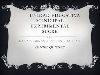UNIDAD EDUCATIVA
        MUNICIPAL
      EXPERIMENTAL
          SUCRE

LA EDUCACION EN CHINA Y EN EL ECUADOR

         DANIEL QUISHPE
 