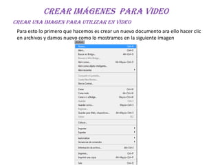 Crear imágenes para video
Crear una imagen para utilizar en video
 Para esto lo primero que hacemos es crear un nuevo documento ara ello hacer clic
 en archivos y damos nuevo como lo mostramos en la siguiente imagen
 