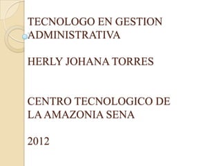 TECNOLOGO EN GESTION
ADMINISTRATIVA

HERLY JOHANA TORRES


CENTRO TECNOLOGICO DE
LA AMAZONIA SENA

2012
 