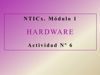 NTICx. Módulo 1

H A R D WA R E
 Actividad Nº 6
 