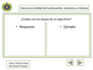 Hacia una calidad de la educación, humana y cristiana


            ¿Cuáles son las etapas de un algoritmo?

       • Respuesta                        • Ejemplo




Autor: Andrés Felipe
Hernández Yanquen
 