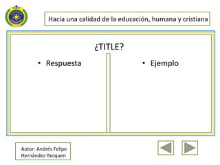 Hacia una calidad de la educación, humana y cristiana


                          ¿TITLE?
       • Respuesta                        • Ejemplo




Autor: Andrés Felipe
Hernández Yanquen
 