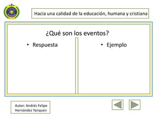 Hacia una calidad de la educación, humana y cristiana


                   ¿Qué son los eventos?
       • Respuesta                        • Ejemplo




Autor: Andrés Felipe
Hernández Yanquen
 