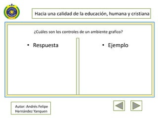 Hacia una calidad de la educación, humana y cristiana


           ¿Cuáles son los controles de un ambiente grafico?


       • Respuesta                              • Ejemplo




Autor: Andrés Felipe
Hernández Yanquen
 
