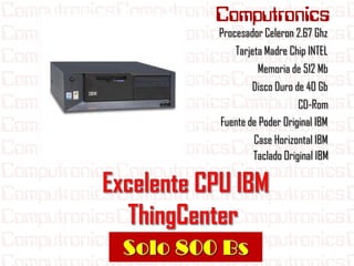 Procesador Celeron 2.67 Ghz
    Tarjeta Madre Chip INTEL
         Memoria de 512 Mb
        Disco Duro de 40 Gb
                    CD-Rom
Fuente de Poder Original IBM
        Case Horizontal IBM
        Taclado Original IBM
 
