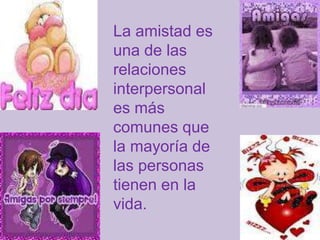 La amistad es
una de las
relaciones
interpersonal
es más
comunes que
la mayoría de
las personas
tienen en la
vida.
 