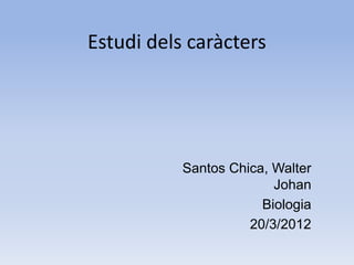 Estudi dels caràcters




           Santos Chica, Walter
                         Johan
                       Biologia
                     20/3/2012
 