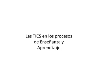 Las TICS en los procesos
    de Enseñanza y
      Aprendizaje
 