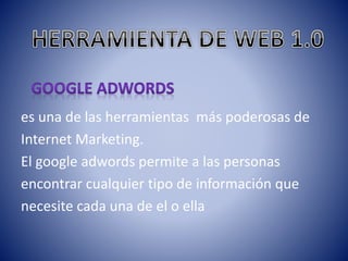 es una de las herramientas más poderosas de
Internet Marketing.
El google adwords permite a las personas
encontrar cualquier tipo de información que
necesite cada una de el o ella
 