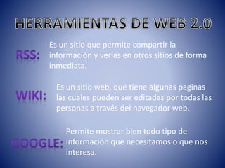 Es un sitio que permite compartir la
información y verlas en otros sitios de forma
inmediata.
Es un sitio web, que tiene algunas paginas
las cuales pueden ser editadas por todas las
personas a través del navegador web.
Permite mostrar bien todo tipo de
información que necesitamos o que nos
interesa.
 