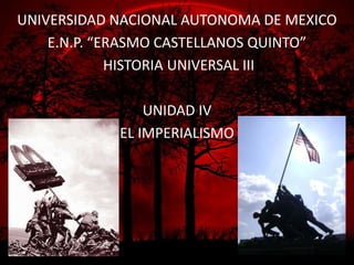 UNIVERSIDAD NACIONAL AUTONOMA DE MEXICO
    E.N.P. “ERASMO CASTELLANOS QUINTO”
             HISTORIA UNIVERSAL III

                UNIDAD IV
            EL IMPERIALISMO
 