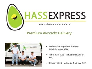 Premium Avocado Delivery


          • Pedro Pablo Riquelme: Business
            Administration UDD.

          • Pablo Ruiz-Tagle : Industrial Engineer
            PUC.

          • Alfonso Montt: Industrial Engineer PUC
 