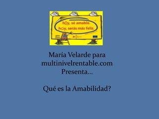 María Velarde para
multinivelrentable.com
      Presenta…

Qué es la Amabilidad?
 