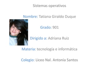 Sistemas operativos

 Nombre: Tatiana Giraldo Duque

           Grado: 901

     Dirigido a: Adriana Ruiz

Materia: tecnología e informática

Colegio: Liceo Nal. Antonia Santos
 