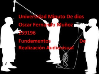 Universidad Minuto De dios
Oscar Fernando Muñoz
259196
Fundamentos             De
Realización Audiovisual
 