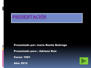 PRESENTACIÓN




Presentado por: maría Rosita Buitrago

Presentado para : Adriana Ruiz

Curso: 1001

Año: 2012
 