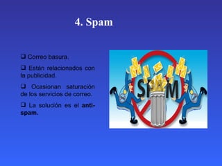 4. Spam

 Correo basura.
 Están relacionados con
la publicidad.
 Ocasionan saturación
de los servicios de correo.
 La solución es el anti-
spam.
 