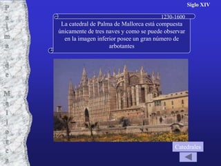 Siglo XIV

                                       1230-1600
 La catedral de Palma de Mallorca está compuesta
únicamente de tres naves y como se puede observar
  en la imagen inferior posee un gran número de
                    arbotantes




                                             Catedrales
 