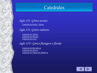Catedrales

Siglo XII: Gótico arcaico
  Catedral de Notre - Dame

Siglo XII: Gótico radiante
  Catedral de Toledo
  Catedral de Burgos
  Catedral de León

Siglo XIV: Gótico flamígero o florido
  Catedral de Barcelona
  Catedral de Girona
  Catedral de Palma de Mallorca
 