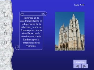 Siglo XIII


                    1253
     Inspirada en la
catedral de Reims en
  la hipertrofia de la
 cabecera, y en la de
Amiens por el vacío
   de triforio, que la
 convierte en la más
    luminosa por la
   extensión de sus
        vidrieras.




                           Catedrales
 