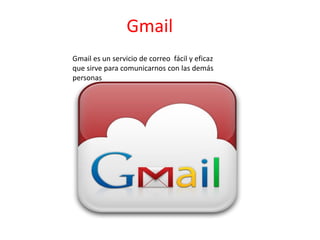 Gmail
Gmail es un servicio de correo fácil y eficaz
que sirve para comunicarnos con las demás
personas
 