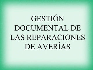 GESTIÓN
 DOCUMENTAL DE
LAS REPARACIONES
   DE AVERÍAS
 