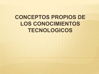 CONCEPTOS PROPIOS DE
 LOS CONOCIMIENTOS
   TECNOLOGICOS
 