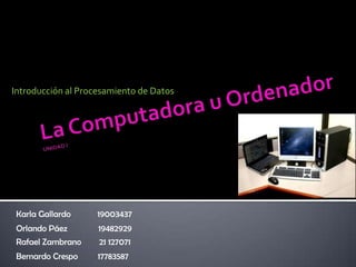 Introducción al Procesamiento de Datos




 Karla Gallardo     19003437
 Orlando Páez       19482929
 Rafael Zambrano    21 127071
 Bernardo Crespo    17783587
 