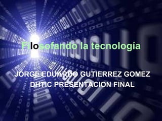 Filosofando la tecnología

JORGE EDUARDO GUTIERREZ GOMEZ
   DHTIC PRESENTACION FINAL
 