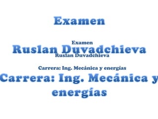 Examen

      Ruslan Duvadchieva

Carrera: Ing. Mecánica y energías
 