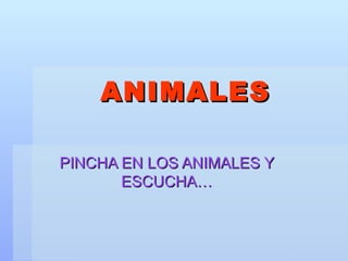 ANIMALES

PINCHA EN LOS ANIMALES Y
       ESCUCHA…
 
